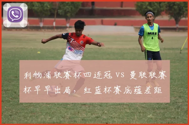 利物浦联赛杯四连冠 vs 曼联联赛杯早早出局,红蓝杯赛底蕴差距