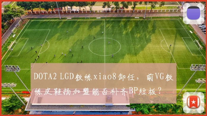 DOTA2 LGD教练xiao8卸任,前VG教练皮鞋扬加盟能否补齐BP短板?
