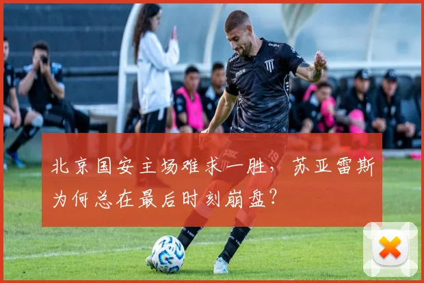 北京国安主场难求一胜,苏亚雷斯为何总在最后时刻崩盘?