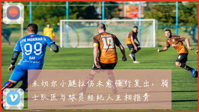米切尔小腿拉伤未愈强行复出,骑士队医与球员经纪人互相指责