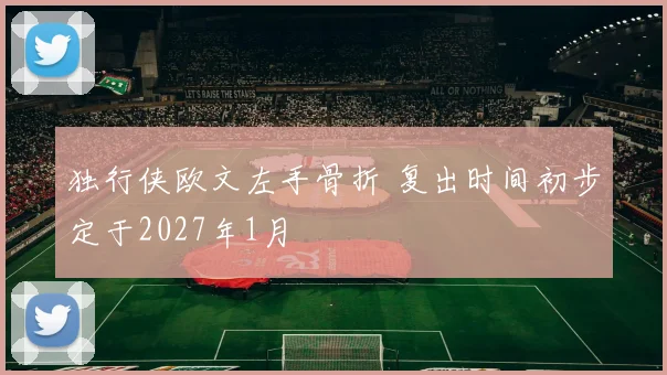 独行侠欧文左手骨折 复出时间初步定于2027年1月