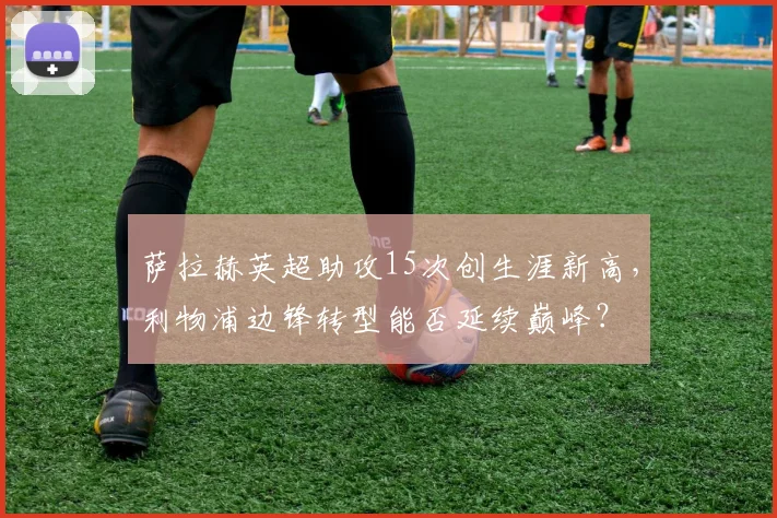 萨拉赫英超助攻15次创生涯新高，利物浦边锋转型能否延续巅峰？