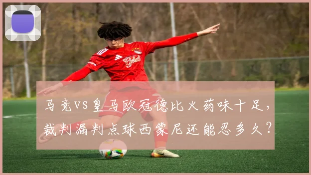 马竞vs皇马欧冠德比火药味十足，裁判漏判点球西蒙尼还能忍多久？