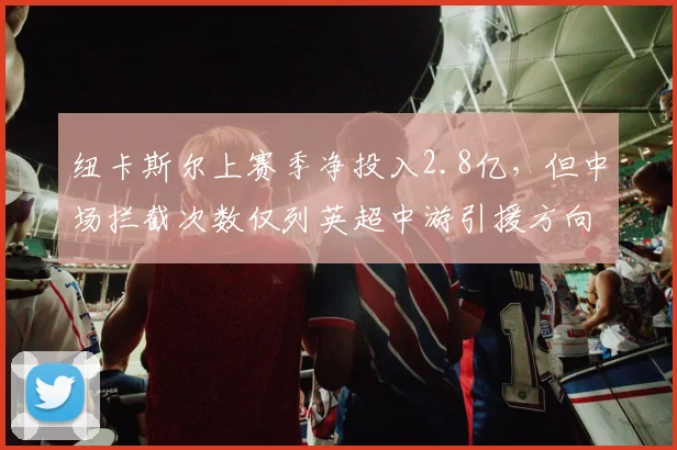 纽卡斯尔上赛季净投入2.8亿,但中场拦截次数仅列英超中游引援方向存疑?